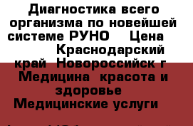 Диагностика всего организма по новейшей системе РУНО! › Цена ­ 2 500 - Краснодарский край, Новороссийск г. Медицина, красота и здоровье » Медицинские услуги   